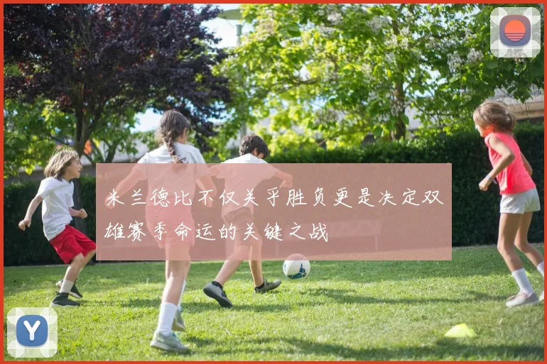米兰德比不仅关乎胜负更是决定双雄赛季命运的关键之战