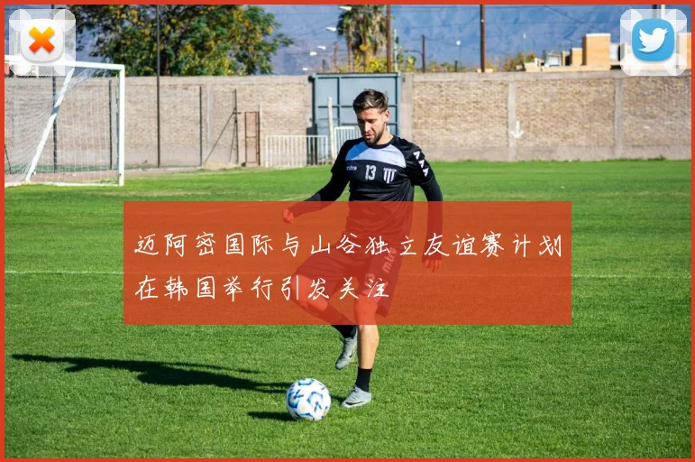 迈阿密国际与山谷独立友谊赛计划在韩国举行引发关注