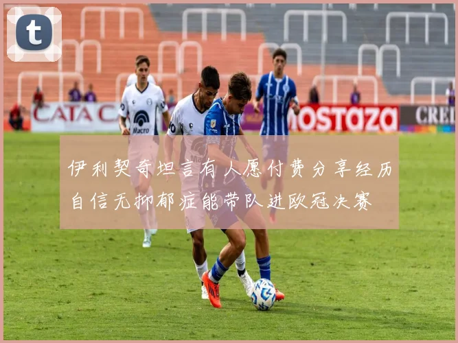 伊利契奇坦言有人愿付费分享经历自信无抑郁症能带队进欧冠决赛