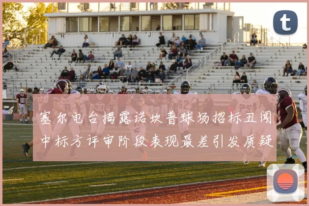 塞尔电台揭露诺坎普球场招标丑闻中标方评审阶段表现最差引发质疑