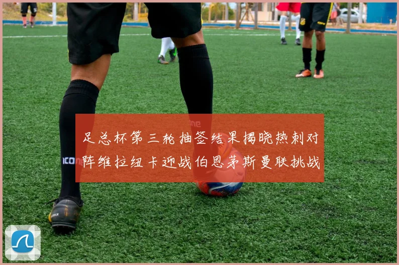 足总杯第三轮抽签结果揭晓热刺对阵维拉纽卡迎战伯恩茅斯曼联挑战布莱顿