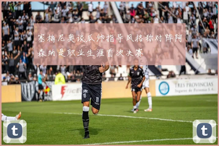 塞梅尼奥谈瓜帅指导风格称对阵阿森纳是职业生涯首次决赛