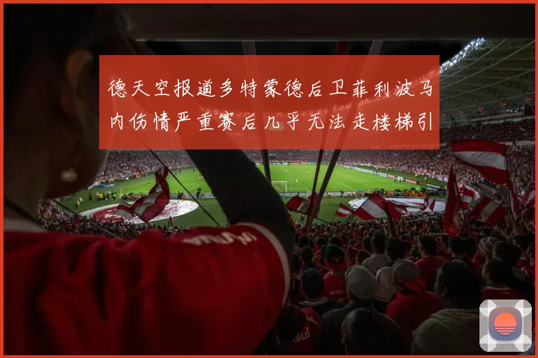 德天空报道多特蒙德后卫菲利波马内伤情严重赛后几乎无法走楼梯引发关注