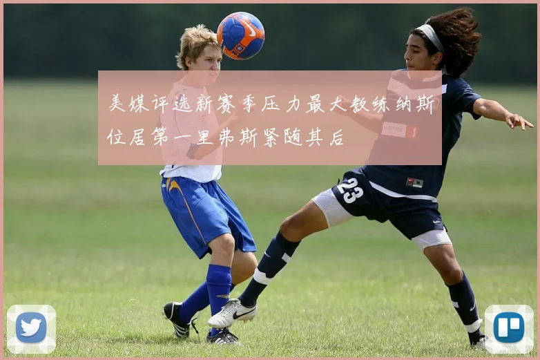美媒评选新赛季压力最大教练纳斯位居第一里弗斯紧随其后