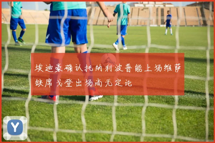 埃迪豪确认托纳利波普能上场维萨缺席戈登出场尚无定论
